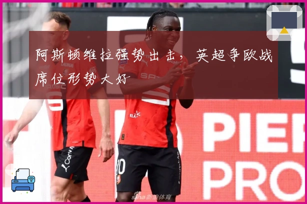 阿斯顿维拉强势出击，英超争欧战席位形势大好