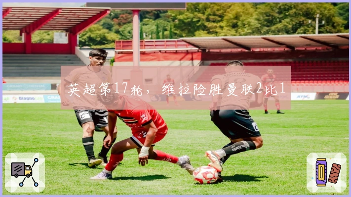 英超第17轮，维拉险胜曼联2比1