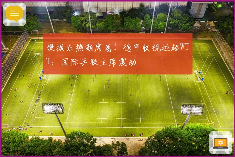 樊振东热潮席卷！德甲收视远超WTT，国际乒联主席震动