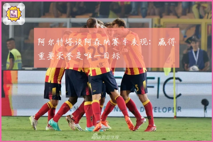 阿尔特塔谈阿森纳赛季表现：赢得重要荣誉是唯一目标