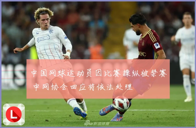 中国网球运动员因比赛操纵被禁赛 中网协会回应将依法处理