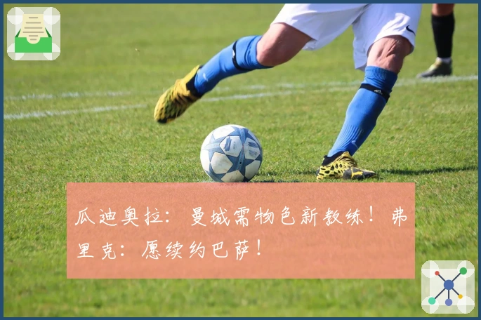 瓜迪奥拉：曼城需物色新教练！弗里克：愿续约巴萨！