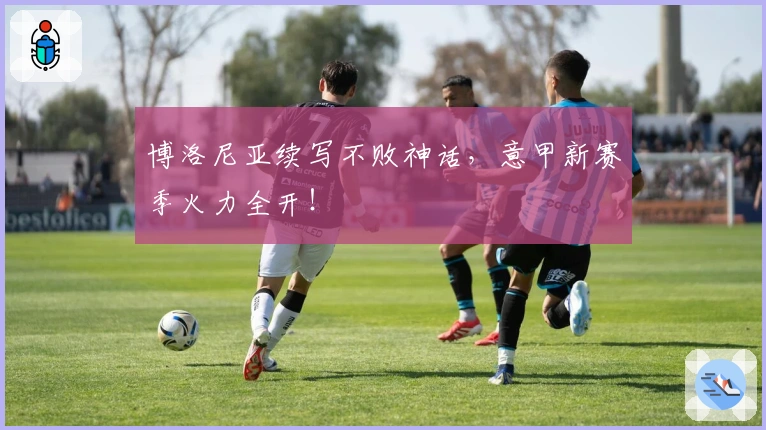 博洛尼亚续写不败神话，意甲新赛季火力全开！