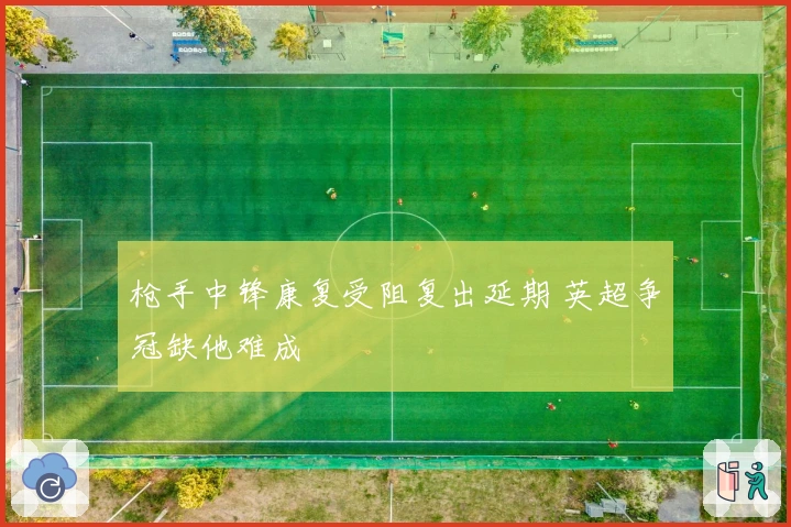 枪手中锋康复受阻复出延期 英超争冠缺他难成