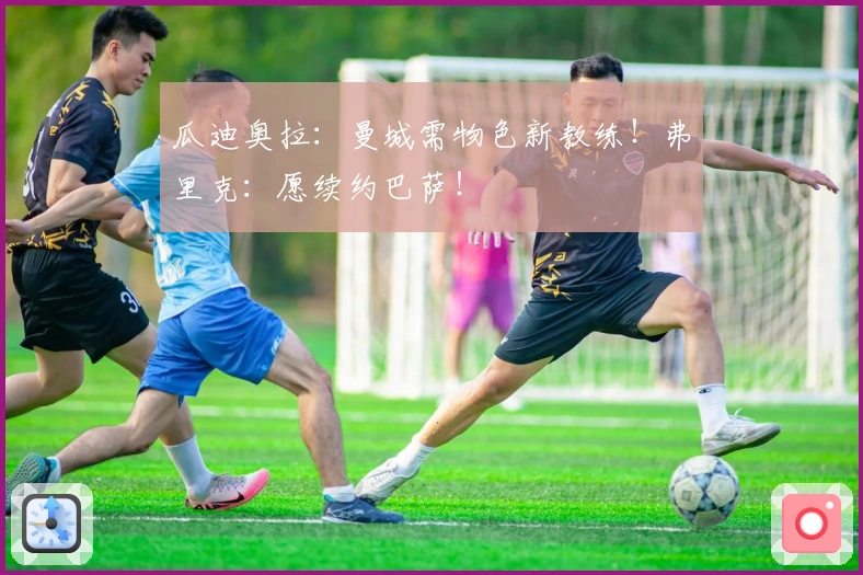 瓜迪奥拉：曼城需物色新教练！弗里克：愿续约巴萨！