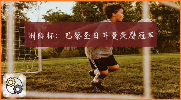 洲际杯：巴黎圣日耳曼荣膺冠军