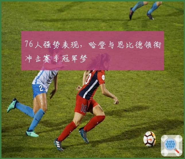 76人强势表现，哈登与恩比德领衔冲击赛季冠军梦