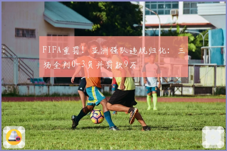 FIFA重罚!亚洲强队违规归化:三场全判0-3负并罚款9万