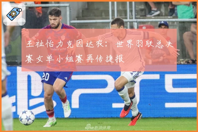 王祉怡力克因达农：世界羽联总决赛女单小组赛再传捷报