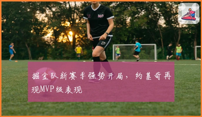 掘金队新赛季强势开局，约基奇再现MVP级表现