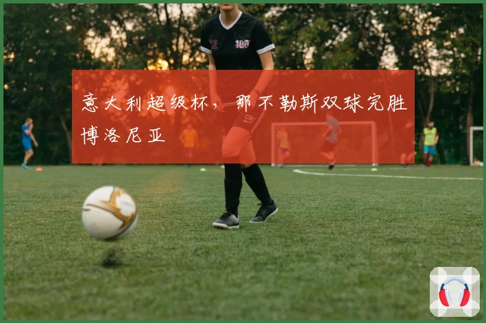 意大利超级杯，那不勒斯双球完胜博洛尼亚