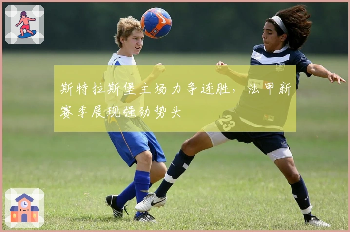 斯特拉斯堡主场力争连胜，法甲新赛季展现强劲势头