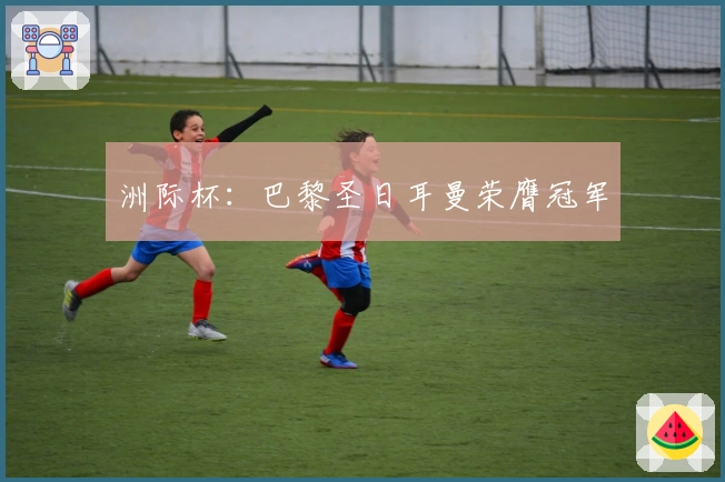 洲际杯：巴黎圣日耳曼荣膺冠军