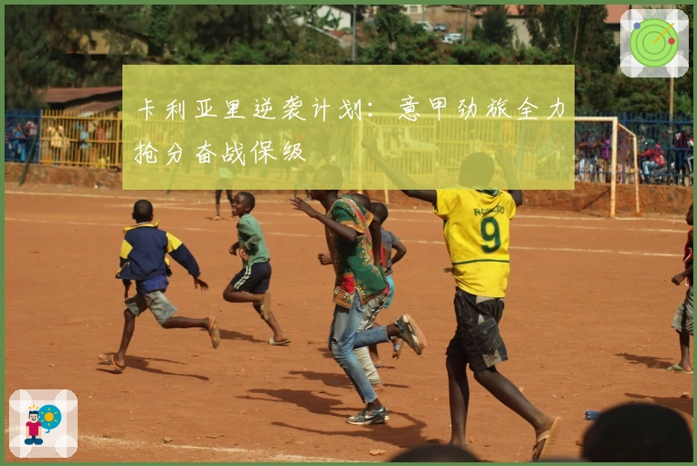 卡利亚里逆袭计划:意甲劲旅全力抢分奋战保级