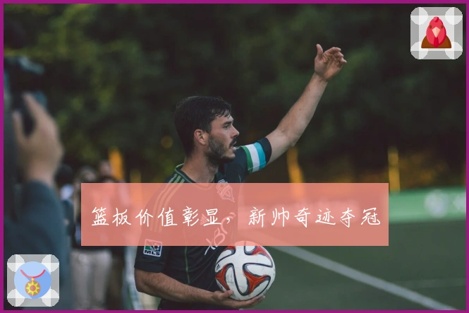 篮板价值彰显，新帅奇迹夺冠